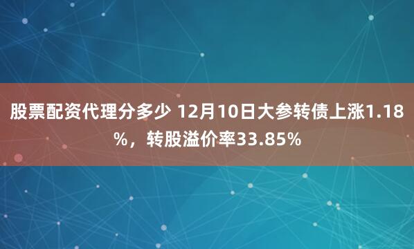 股票配资代理分多少 12月10日大参转债上涨1.18%，转股溢价率33.85%