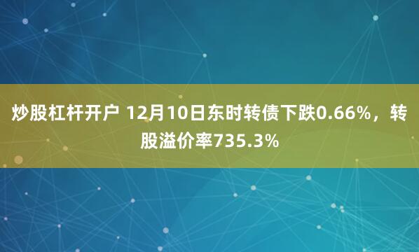 炒股杠杆开户 12月10日东时转债下跌0.66%，转股溢价率735.3%