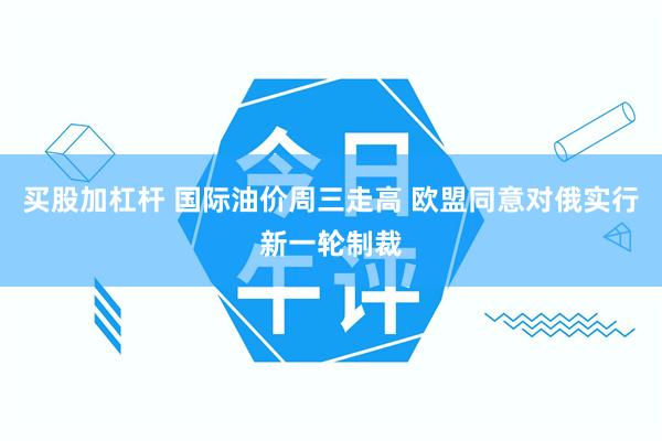 买股加杠杆 国际油价周三走高 欧盟同意对俄实行新一轮制裁