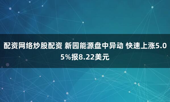 配资网络炒股配资 新园能源盘中异动 快速上涨5.05%报8.22美元