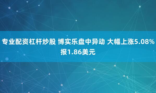 专业配资杠杆炒股 博实乐盘中异动 大幅上涨5.08%报1.86美元