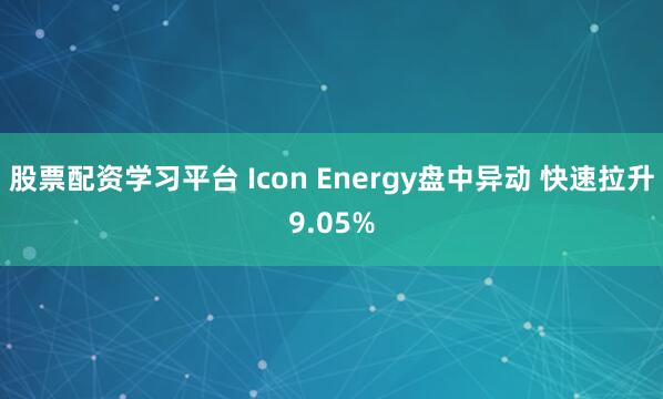 股票配资学习平台 Icon Energy盘中异动 快速拉升9.05%