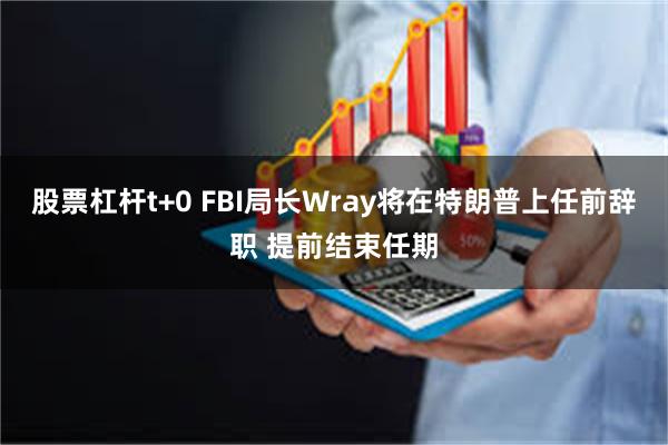 股票杠杆t+0 FBI局长Wray将在特朗普上任前辞职 提前结束任期