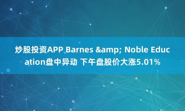 炒股投资APP Barnes & Noble Education盘中异动 下午盘股价大涨5.01%