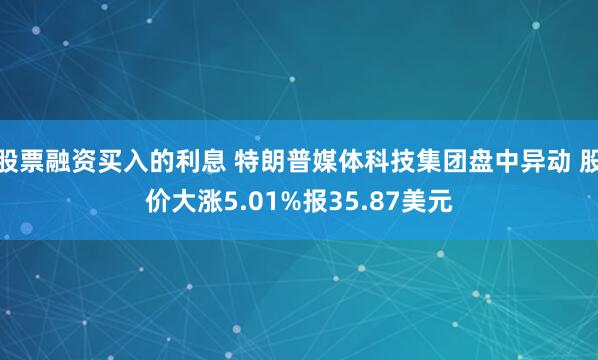 股票融资买入的利息 特朗普媒体科技集团盘中异动 股价大涨5.01%报35.87美元