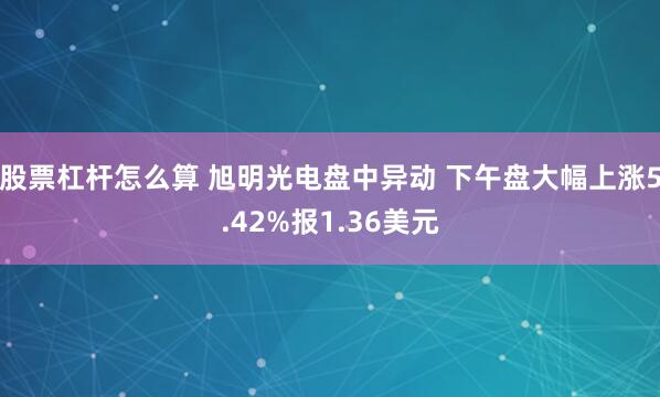 股票杠杆怎么算 旭明光电盘中异动 下午盘大幅上涨5.42%报1.36美元