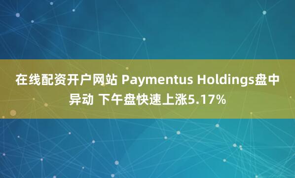 在线配资开户网站 Paymentus Holdings盘中异动 下午盘快速上涨5.17%