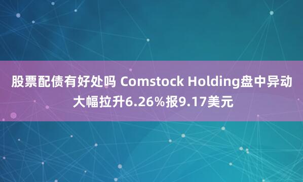 股票配债有好处吗 Comstock Holding盘中异动 大幅拉升6.26%报9.17美元