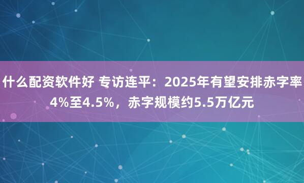 什么配资软件好 专访连平：2025年有望安排赤字率4%至4.5%，赤字规模约5.5万亿元