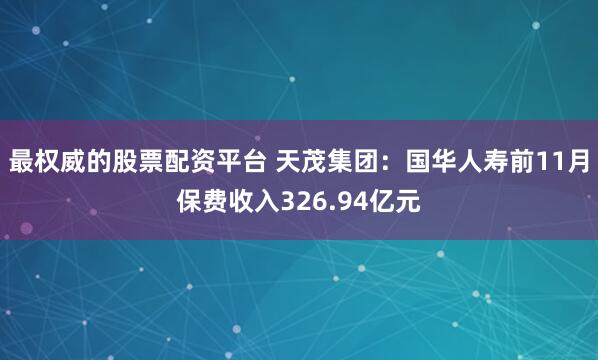 最权威的股票配资平台 天茂集团：国华人寿前11月保费收入326.94亿元