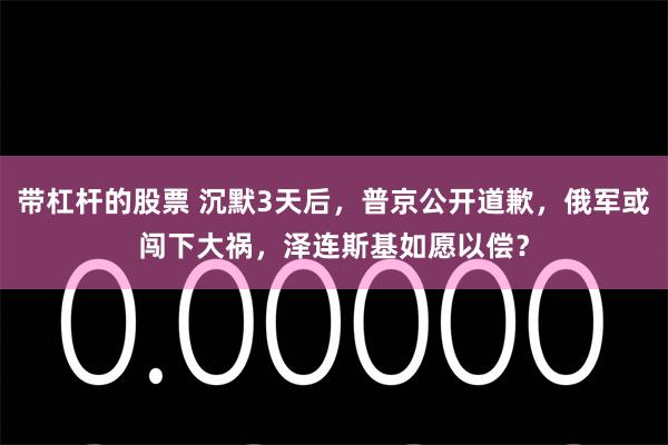 带杠杆的股票 沉默3天后，普京公开道歉，俄军或闯下大祸，泽连斯基如愿以偿？