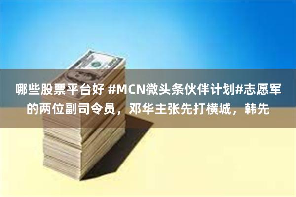 哪些股票平台好 #MCN微头条伙伴计划#志愿军的两位副司令员，邓华主张先打横城，韩先