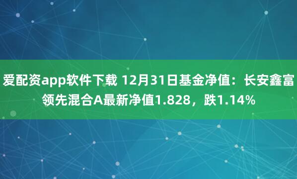 爱配资app软件下载 12月31日基金净值：长安鑫富领先混合A最新净值1.828，跌1.14%