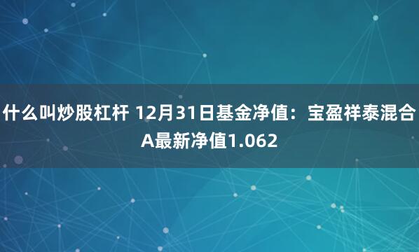 什么叫炒股杠杆 12月31日基金净值：宝盈祥泰混合A最新净值1.062