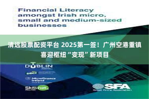 清远股票配资平台 2025第一签！广州空港重镇喜迎枢纽“变现”新项目