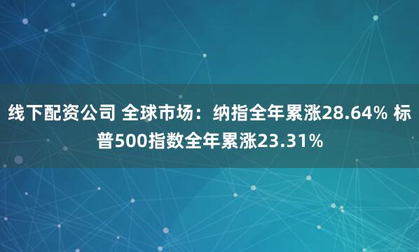 线下配资公司 全球市场：纳指全年累涨28.64% 标普500指数全年累涨23.31%