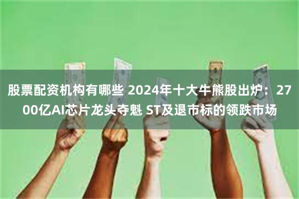 股票配资机构有哪些 2024年十大牛熊股出炉：2700亿AI芯片龙头夺魁 ST及退市标的领跌市场