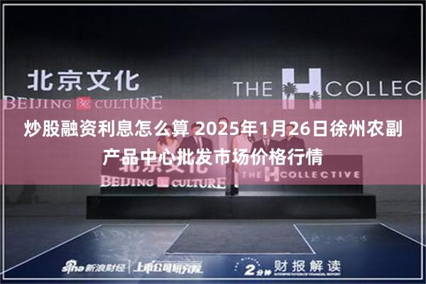 炒股融资利息怎么算 2025年1月26日徐州农副产品中心批发市场价格行情