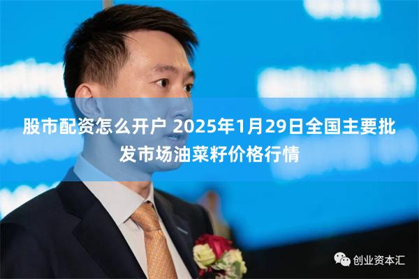 股市配资怎么开户 2025年1月29日全国主要批发市场油菜籽价格行情