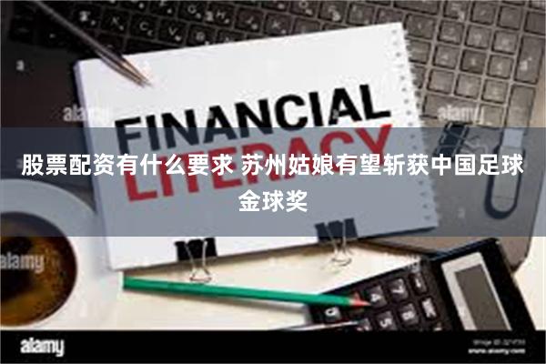 股票配资有什么要求 苏州姑娘有望斩获中国足球金球奖