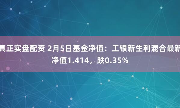 真正实盘配资 2月5日基金净值：工银新生利混合最新净值1.414，跌0.35%