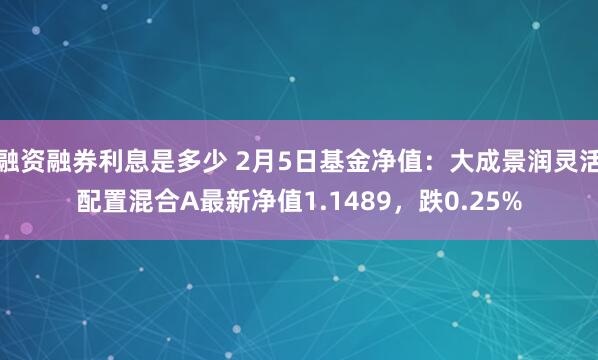 融资融券利息是多少 2月5日基金净值：大成景润灵活配置混合A最新净值1.1489，跌0.25%