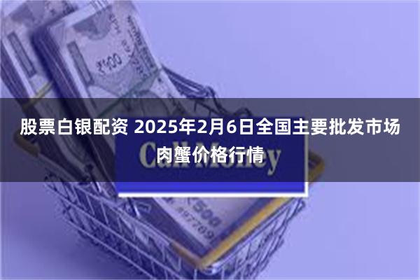 股票白银配资 2025年2月6日全国主要批发市场肉蟹价格行情