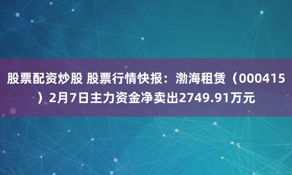 股票配资炒股 股票行情快报：渤海租赁（000415）2月7日主力资金净卖出2749.91万元