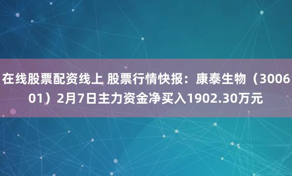 在线股票配资线上 股票行情快报：康泰生物（300601）2月7日主力资金净买入1902.30万元