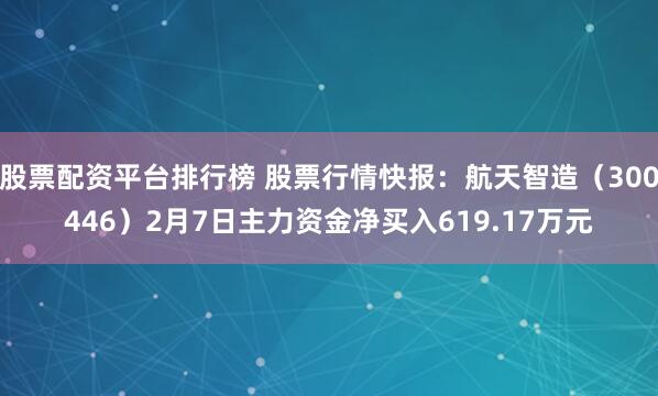 股票配资平台排行榜 股票行情快报：航天智造（300446）2月7日主力资金净买入619.17万元