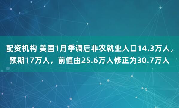 配资机构 美国1月季调后非农就业人口14.3万人，预期17万人，前值由25.6万人修正为30.7万人