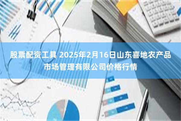 股票配资工具 2025年2月16日山东喜地农产品市场管理有限公司价格行情