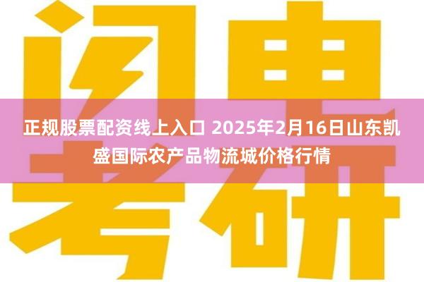 正规股票配资线上入口 2025年2月16日山东凯盛国际农产品物流城价格行情