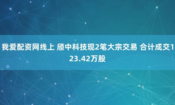 我爱配资网线上 颀中科技现2笔大宗交易 合计成交123.42万股