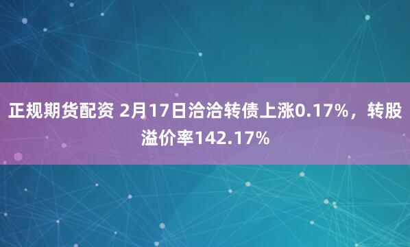 正规期货配资 2月17日洽洽转债上涨0.17%，转股溢价率142.17%