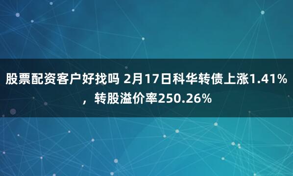 股票配资客户好找吗 2月17日科华转债上涨1.41%，转股溢价率250.26%