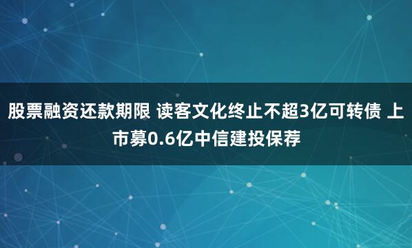 股票融资还款期限 读客文化终止不超3亿可转债 上市募0.6亿中信建投保荐