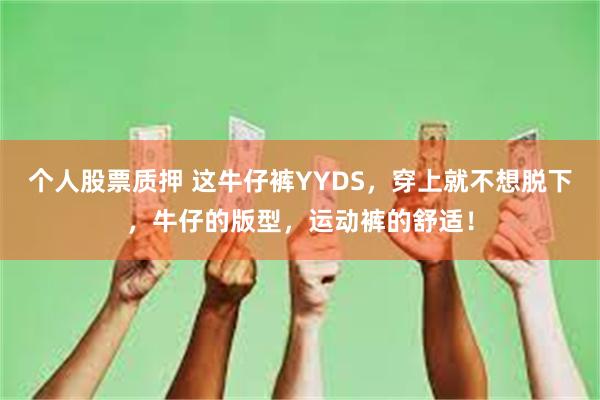 个人股票质押 这牛仔裤YYDS，穿上就不想脱下，牛仔的版型，运动裤的舒适！