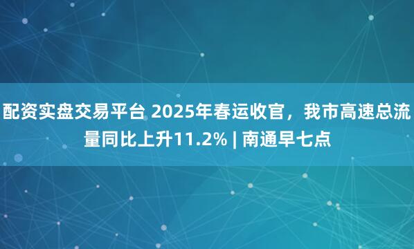 配资实盘交易平台 2025年春运收官，我市高速总流量同比上升11.2% | 南通早七点