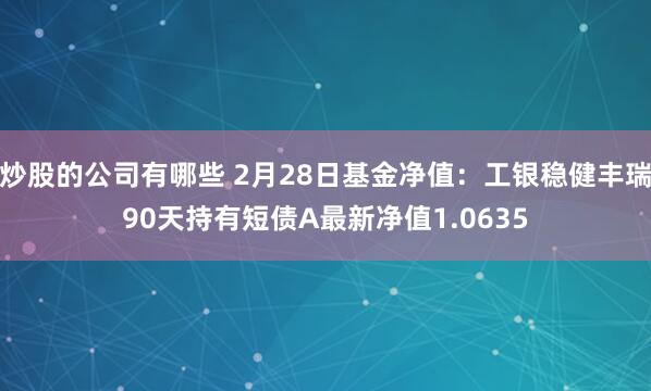 炒股的公司有哪些 2月28日基金净值：工银稳健丰瑞90天持有短债A最新净值1.0635