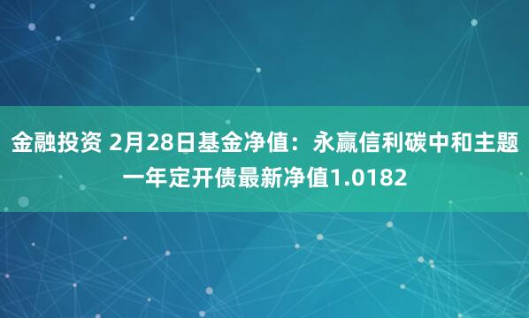 金融投资 2月28日基金净值：永赢信利碳中和主题一年定开债最新净值1.0182