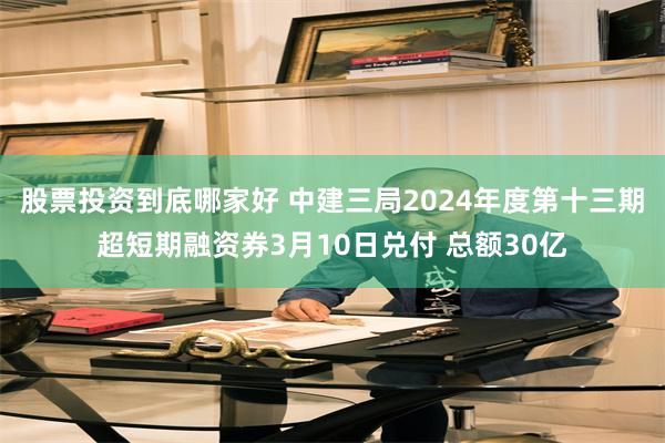 股票投资到底哪家好 中建三局2024年度第十三期超短期融资券3月10日兑付 总额30亿