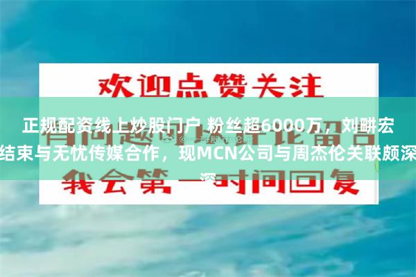 正规配资线上炒股门户 粉丝超6000万，刘畊宏结束与无忧传媒合作，现MCN公司与周杰伦关联颇深