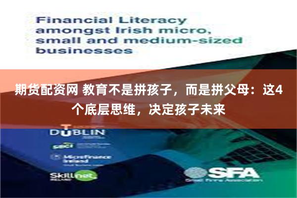 期货配资网 教育不是拼孩子，而是拼父母：这4个底层思维，决定孩子未来