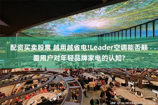 配资买卖股票 越用越省电!Leader空调能否颠覆用户对年轻品牌家电的认知?