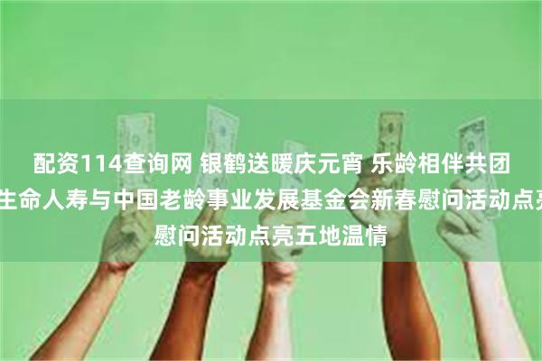 配资114查询网 银鹤送暖庆元宵 乐龄相伴共团圆——富德生命人寿与中国老龄事业发展基金会新春慰问活动点亮五地温情