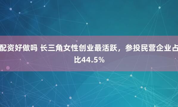 配资好做吗 长三角女性创业最活跃，参投民营企业占比44.5%