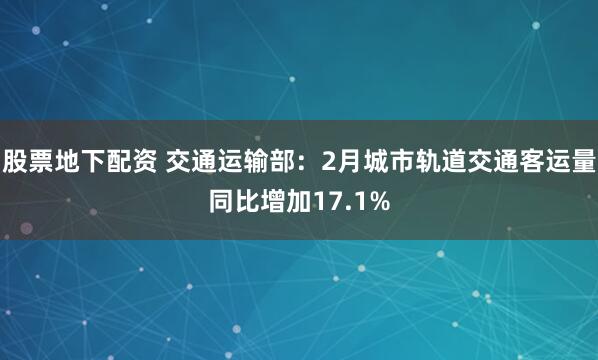 股票地下配资 交通运输部：2月城市轨道交通客运量同比增加17.1%