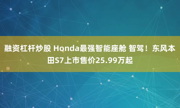 融资杠杆炒股 Honda最强智能座舱 智驾！东风本田S7上市售价25.99万起