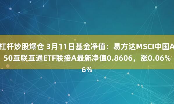 杠杆炒股爆仓 3月11日基金净值：易方达MSCI中国A50互联互通ETF联接A最新净值0.8606，涨0.06%